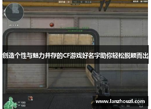 创造个性与魅力并存的CF游戏好名字助你轻松脱颖而出