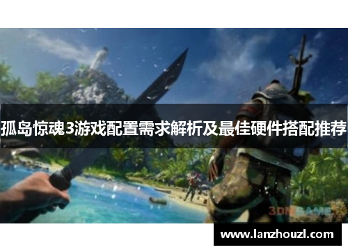 孤岛惊魂3游戏配置需求解析及最佳硬件搭配推荐